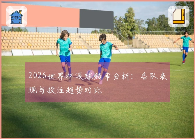 2026世界杯滚球赔率分析：各队表现与投注趋势对比