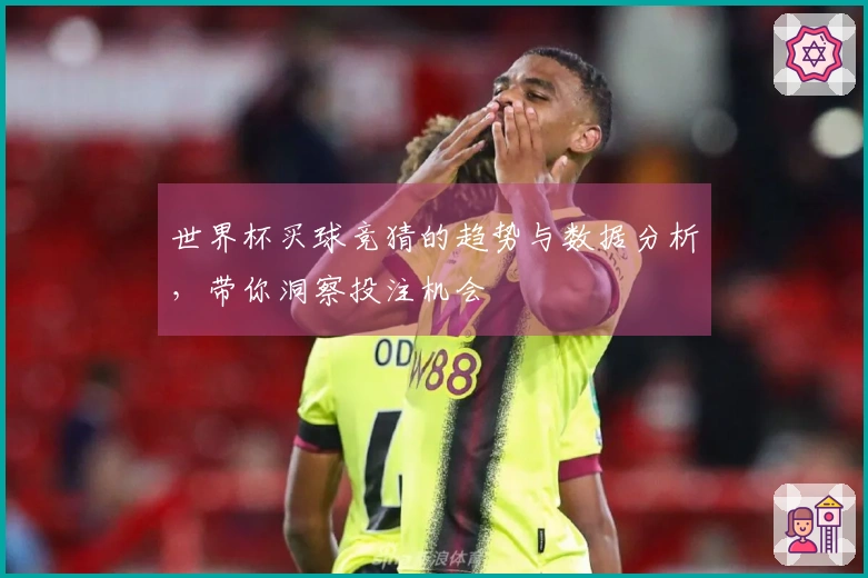 世界杯买球竞猜的趋势与数据分析，带你洞察投注机会