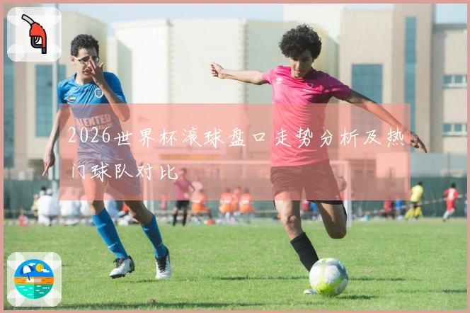 2026世界杯滚球盘口走势分析及热门球队对比