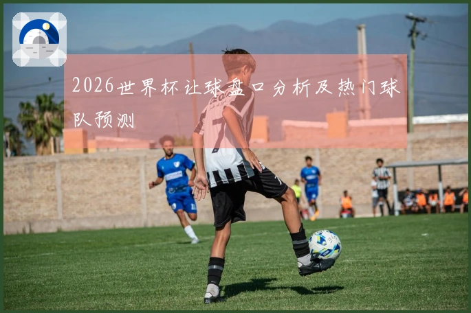 2026世界杯让球盘口分析及热门球队预测
