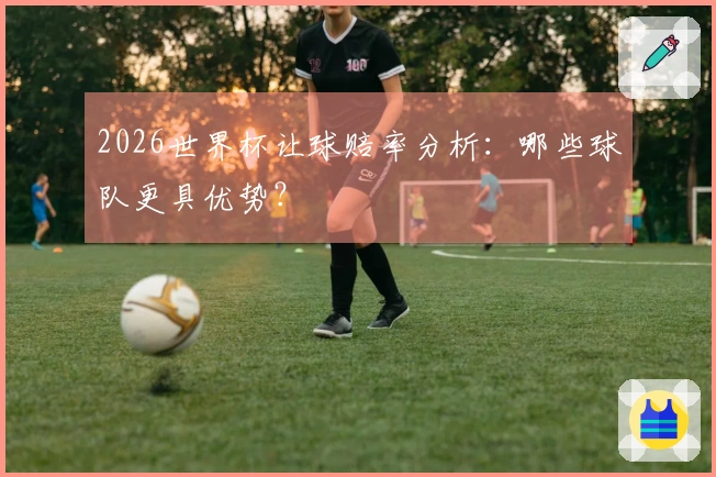 2026世界杯让球赔率分析：哪些球队更具优势？