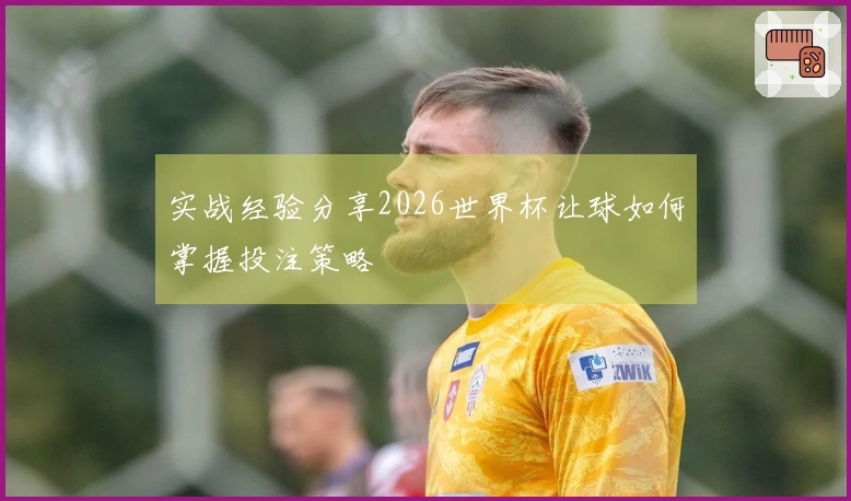 实战经验分享2026世界杯让球如何掌握投注策略