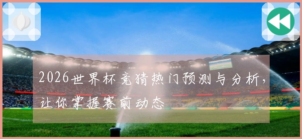 2026世界杯竞猜热门预测与分析，让你掌握赛前动态