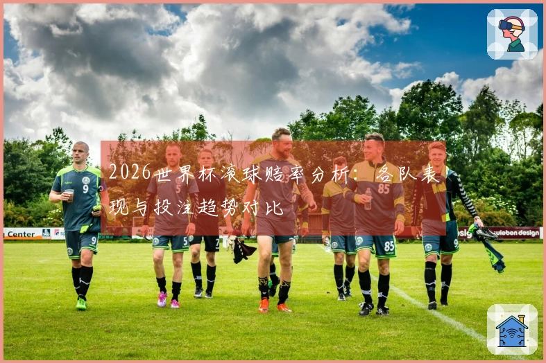 2026世界杯滚球赔率分析：各队表现与投注趋势对比
