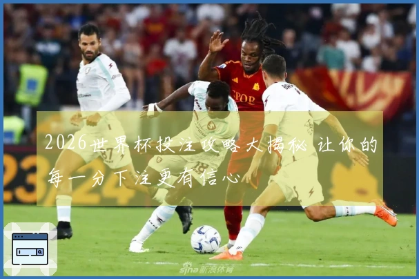 2026世界杯投注攻略大揭秘 让你的每一分下注更有信心