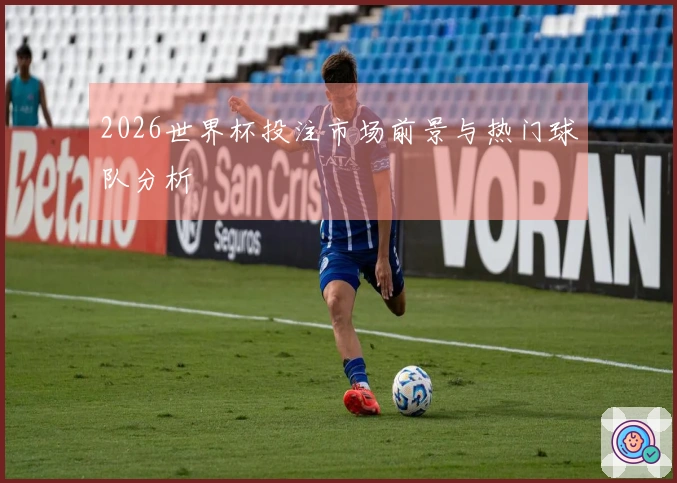 2026世界杯投注市场前景与热门球队分析